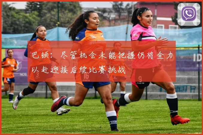 巴顿：尽管机会未能把握仍将全力以赴迎接后续比赛挑战