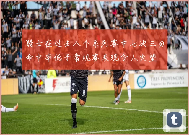 骑士在过去八个系列赛中七次三分命中率低于常规赛表现令人失望