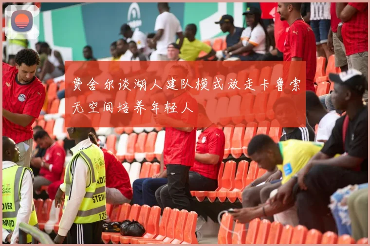 费舍尔谈湖人建队模式放走卡鲁索无空间培养年轻人