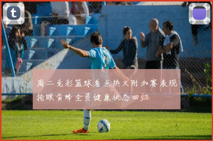 周二竞彩篮球看点热火附加赛表现抢眼黄蜂全员健康状态回归