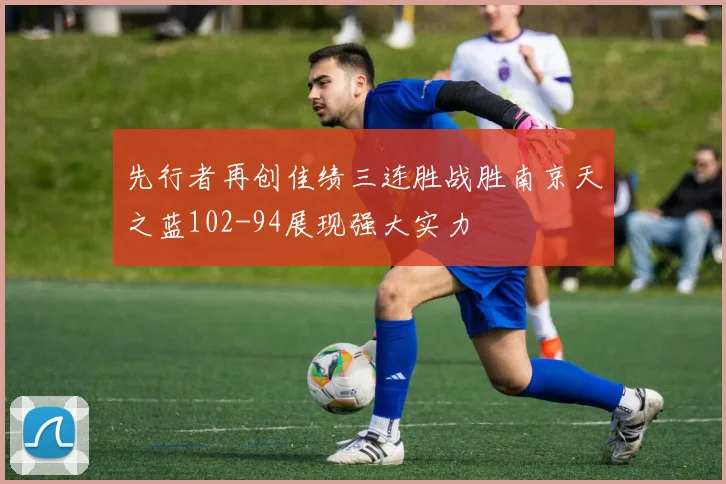 先行者再创佳绩三连胜战胜南京天之蓝102-94展现强大实力