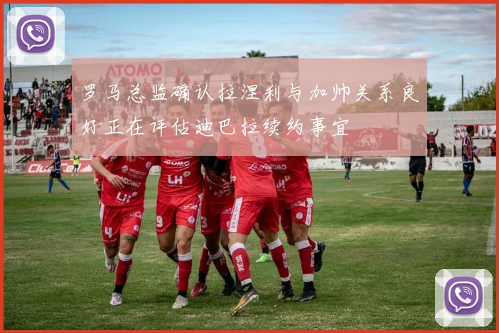 罗马总监确认拉涅利与加帅关系良好正在评估迪巴拉续约事宜