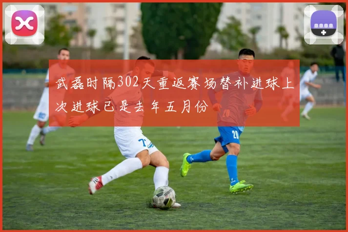 武磊时隔302天重返赛场替补进球上次进球已是去年五月份