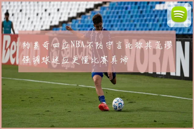 约基奇回应NBA不防守言论称其荒谬强调球迷应更懂比赛真谛