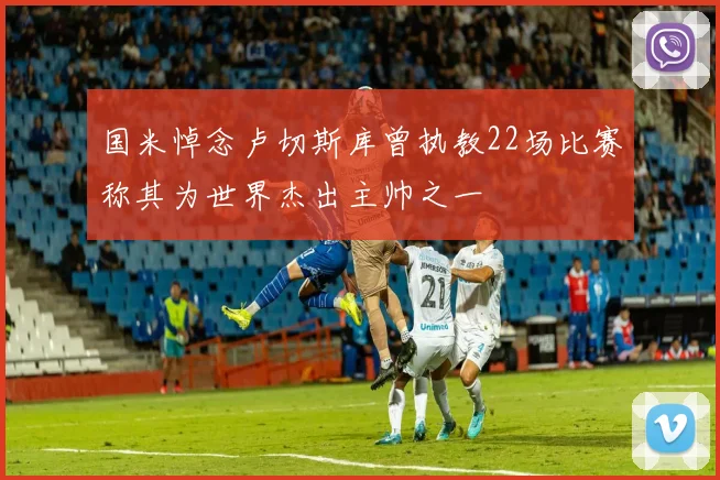 国米悼念卢切斯库曾执教22场比赛称其为世界杰出主帅之一