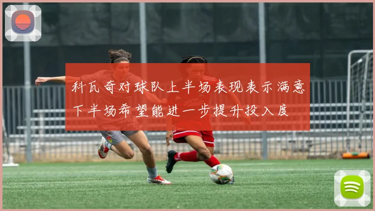 科瓦奇对球队上半场表现表示满意下半场希望能进一步提升投入度