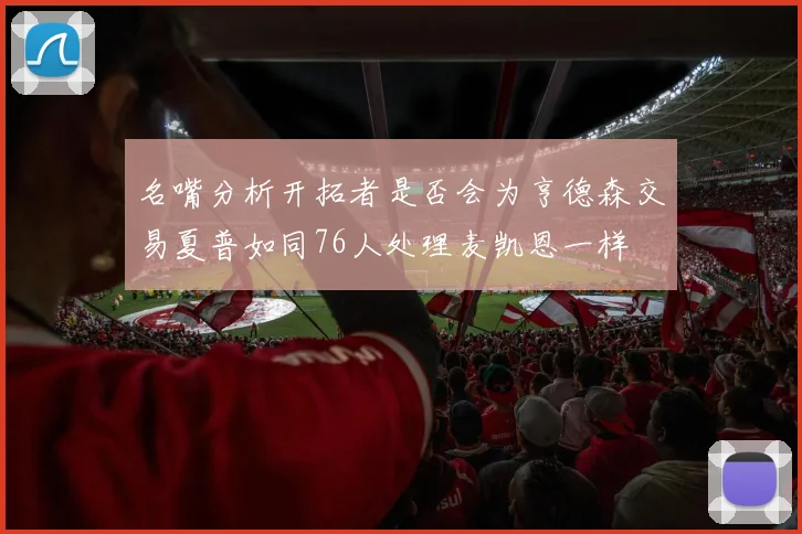 名嘴分析开拓者是否会为亨德森交易夏普如同76人处理麦凯恩一样