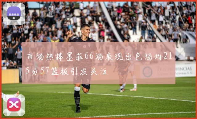 市场热捧墨菲66场表现出色场均215分57篮板引发关注