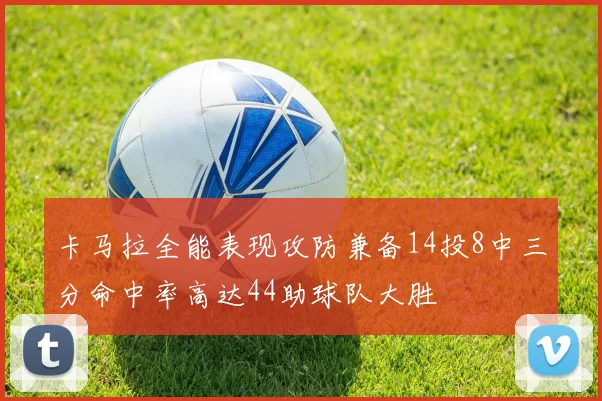 卡马拉全能表现攻防兼备14投8中三分命中率高达44助球队大胜