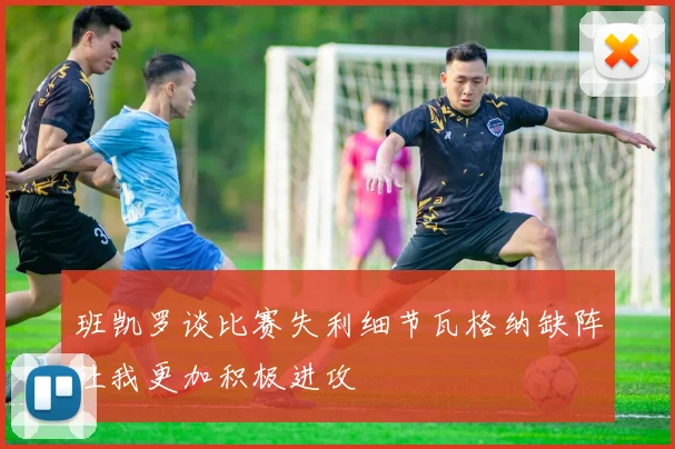 班凯罗谈比赛失利细节瓦格纳缺阵让我更加积极进攻