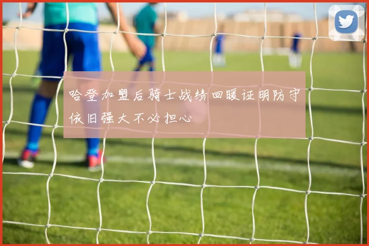 哈登加盟后骑士战绩回暖证明防守依旧强大不必担心