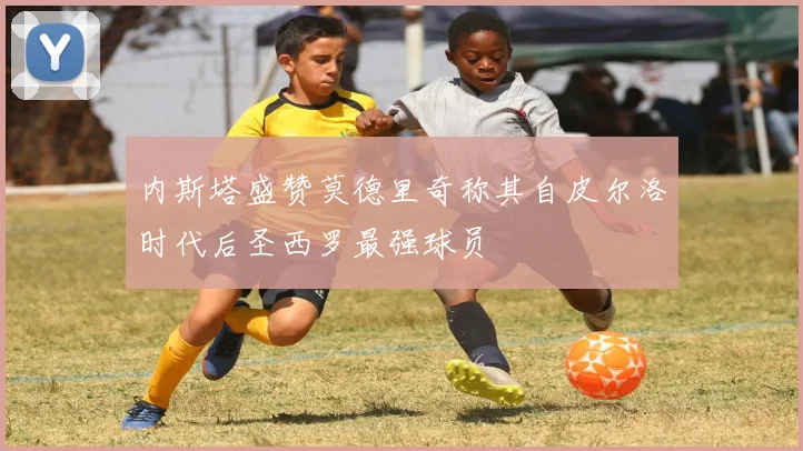内斯塔盛赞莫德里奇称其自皮尔洛时代后圣西罗最强球员