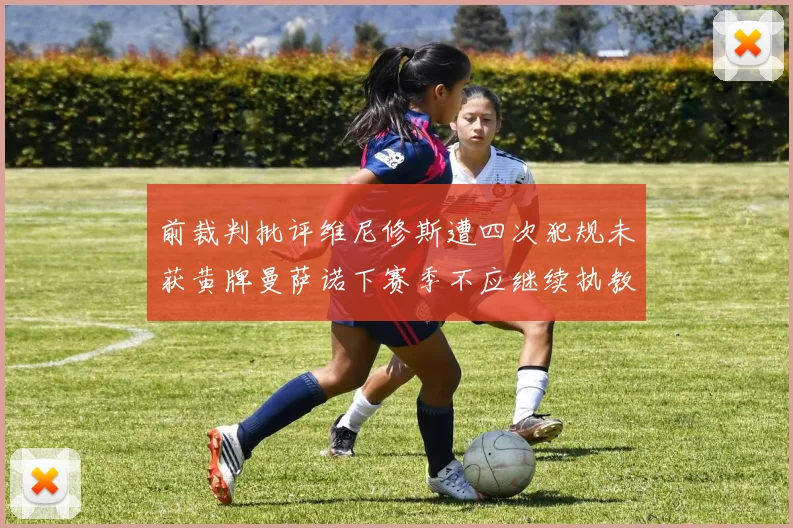 前裁判批评维尼修斯遭四次犯规未获黄牌曼萨诺下赛季不应继续执教西甲