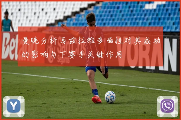 曼晚分析马兹拉维多面性对其成功的影响与下赛季关键作用