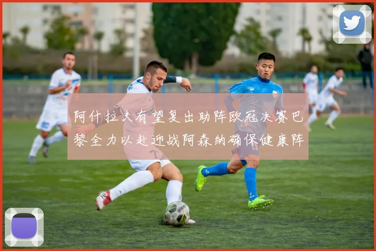 阿什拉夫有望复出助阵欧冠决赛巴黎全力以赴迎战阿森纳确保健康阵容