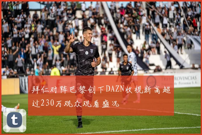 拜仁对阵巴黎创下DAZN收视新高超过230万观众观看盛况