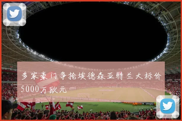 多家豪门争抢埃德森亚特兰大标价5000万欧元