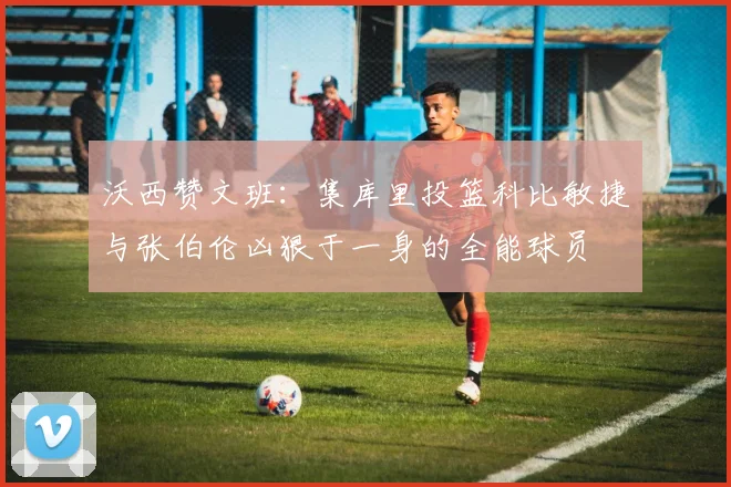 沃西赞文班：集库里投篮科比敏捷与张伯伦凶狠于一身的全能球员