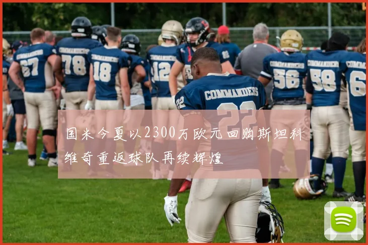 国米今夏以2300万欧元回购斯坦科维奇重返球队再续辉煌
