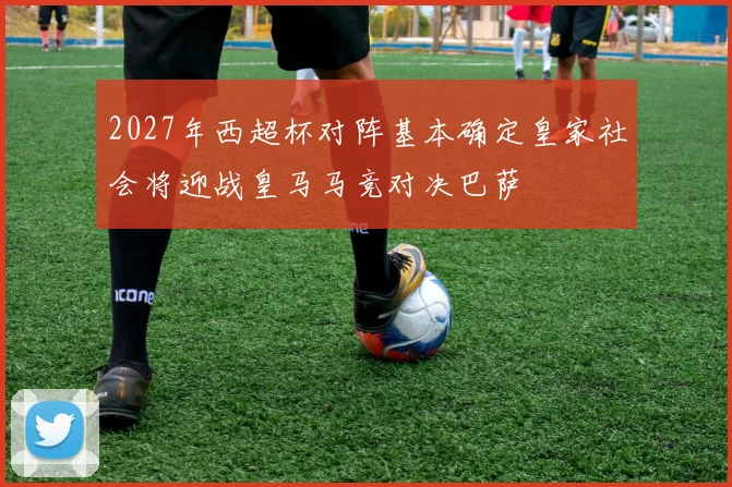 2027年西超杯对阵基本确定皇家社会将迎战皇马马竞对决巴萨