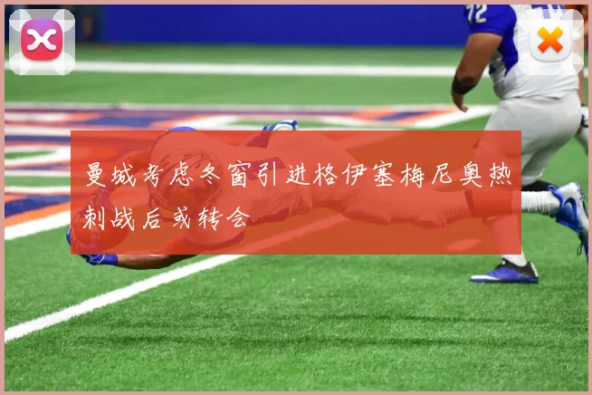 曼城考虑冬窗引进格伊塞梅尼奥热刺战后或转会