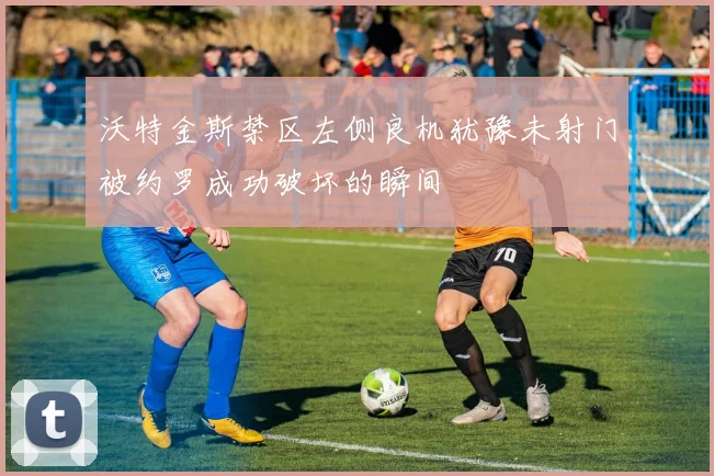沃特金斯禁区左侧良机犹豫未射门被约罗成功破坏的瞬间