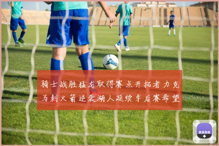 骑士战胜猛龙取得赛点开拓者力克马刺火箭逆袭湖人延续季后赛希望