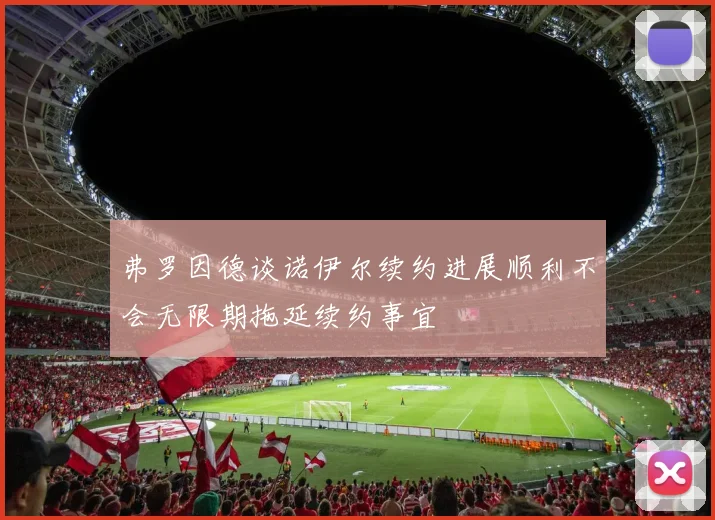 弗罗因德谈诺伊尔续约进展顺利不会无限期拖延续约事宜