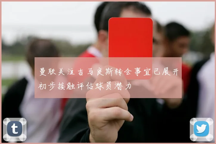 曼联关注吉马良斯转会事宜已展开初步接触评估球员潜力