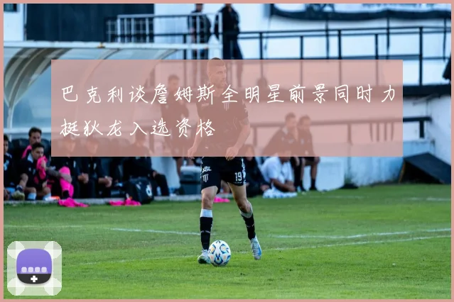 巴克利谈詹姆斯全明星前景同时力挺狄龙入选资格