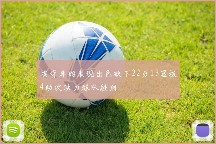 埃奇库姆表现出色砍下22分13篮板4助攻助力球队胜利