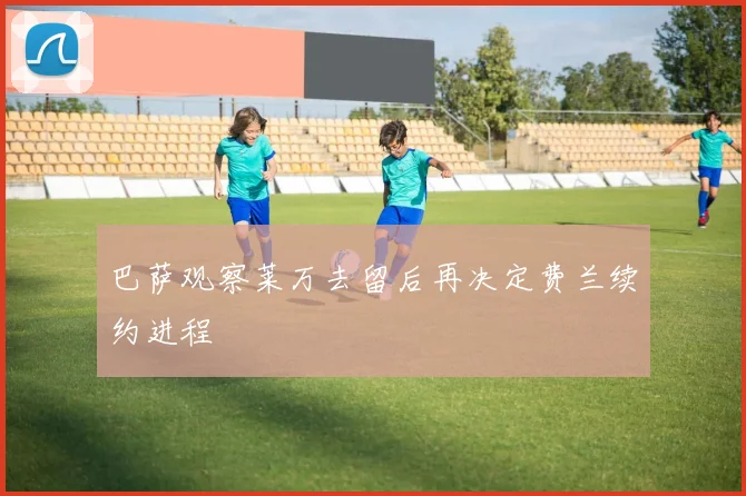 巴萨观察莱万去留后再决定费兰续约进程