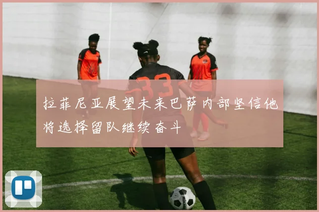 拉菲尼亚展望未来巴萨内部坚信他将选择留队继续奋斗