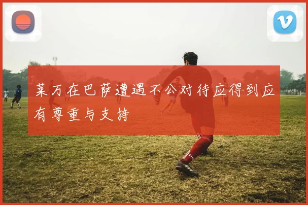 莱万在巴萨遭遇不公对待应得到应有尊重与支持